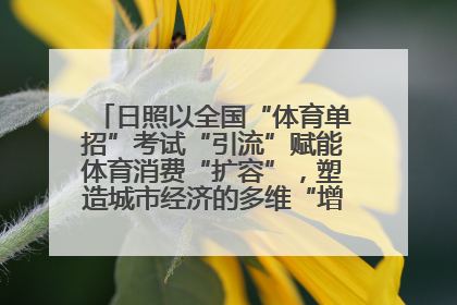 日照以全国“体育单招”考试“引流”赋能体育消费“扩容”，塑造城市经济的多维“增长极”——校地“携手”，打造“以赛营城”新范式