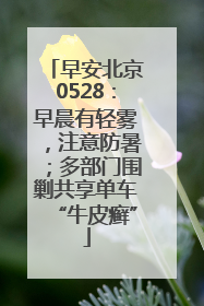 早安北京0528：早晨有轻雾，注意防暑；多部门围剿共享单车“牛皮癣”