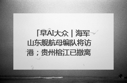 早AI大众｜海军山东舰航母编队将访港；贵州榕江已撤离转移群众超4万人