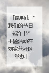 昆明市“我们的节日·端午节”主题活动在刘家营社区举办