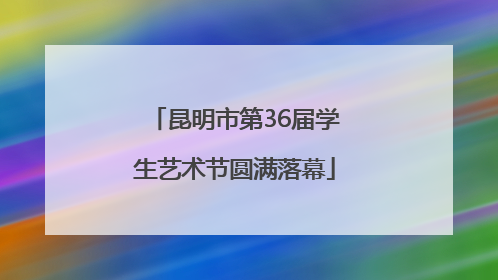 昆明市第36届学生艺术节圆满落幕