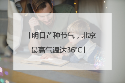 明日芒种节气，北京最高气温达36℃