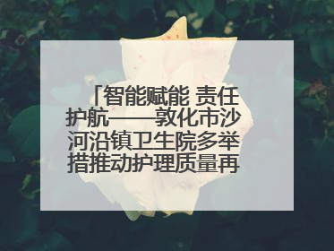 智能赋能 责任护航——敦化市沙河沿镇卫生院多举措推动护理质量再上新台阶