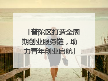 普陀区打造全周期创业服务链，助力青年创业启航