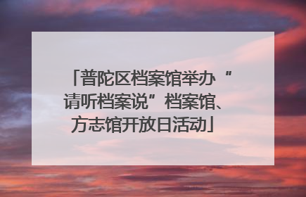 普陀区档案馆举办“请听档案说”档案馆、方志馆开放日活动