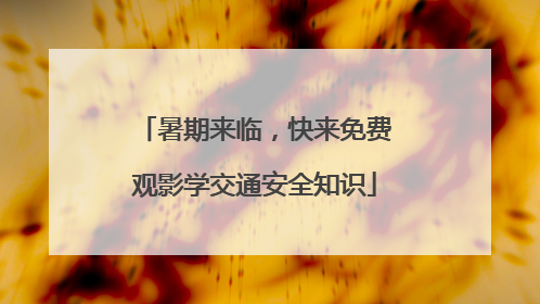暑期来临，快来免费观影学交通安全知识