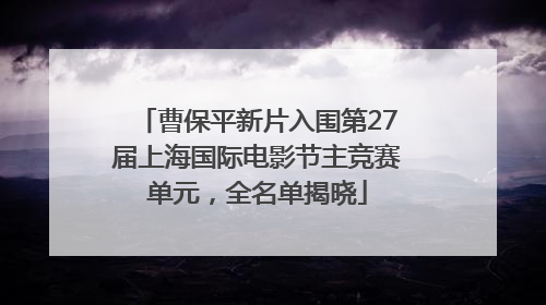曹保平新片入围第27届上海国际电影节主竞赛单元，全名单揭晓