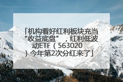 机构看好红利板块充当“收益底盘”，红利低波动ETF（563020）今年第2次分红来了