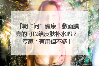 朝“问”健康丨敷面膜真的可以给皮肤补水吗？专家：有用但不多