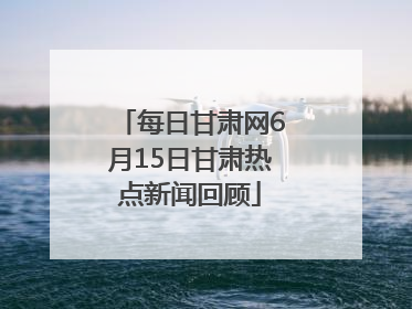 每日甘肃网6月15日甘肃热点新闻回顾