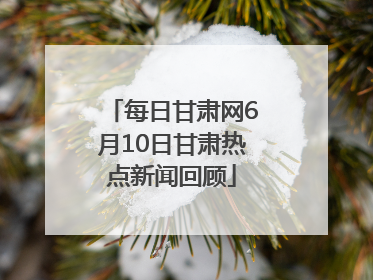每日甘肃网6月10日甘肃热点新闻回顾