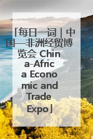 每日一词｜中国—非洲经贸博览会 China-Africa Economic and Trade Expo