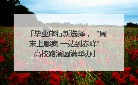 毕业旅行新选择，“周末上哪疯 一站到赤峰”高校路演圆满举办