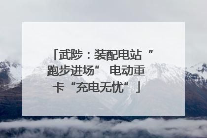 武陟：装配电站“跑步进场” 电动重卡“充电无忧”
