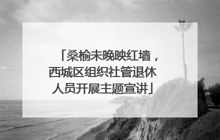 桑榆未晚映红墙，西城区组织社管退休人员开展主题宣讲