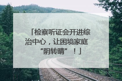 检察听证会开进综治中心，让困境家庭“阴转晴”！