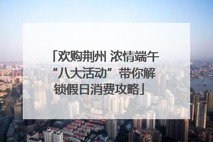 欢购荆州 浓情端午 “八大活动”带你解锁假日消费攻略