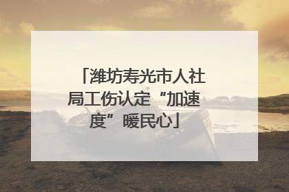潍坊寿光市人社局工伤认定“加速度”暖民心