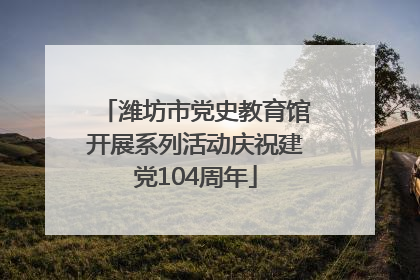 潍坊市党史教育馆开展系列活动庆祝建党104周年