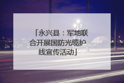 永兴县：军地联合开展国防光缆护线宣传活动