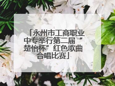 永州市工商职业中专举行第二届“楚怡杯”红色歌曲合唱比赛