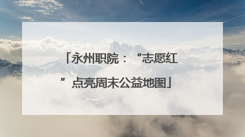 永州职院：“志愿红”点亮周末公益地图