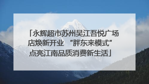 永辉超市苏州吴江吾悦广场店焕新开业 “胖东来模式”点亮江南品质消费新生活
