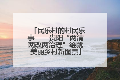 民乐村的村民乐事——贵阳“两清两改两治理”绘就美丽乡村新图景