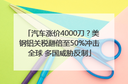 汽车涨价4000刀？美钢铝关税翻倍至50%冲击全球 多国威胁反制