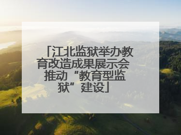 江北监狱举办教育改造成果展示会 推动“教育型监狱”建设