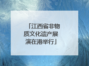 江西省非物质文化遗产展演在港举行