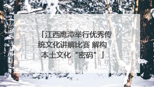 江西鹰潭举行优秀传统文化讲解比赛 解构本土文化“密码”