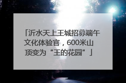 沂水天上王城招募端午文化体验官，600米山顶变为“王的花园”