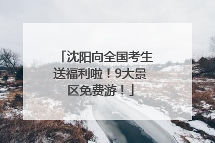 沈阳向全国考生送福利啦！9大景区免费游！