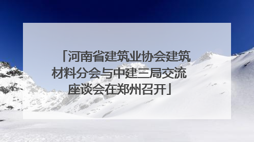 河南省建筑业协会建筑材料分会与中建三局交流座谈会在郑州召开