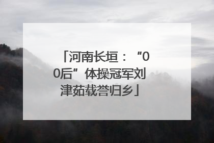 河南长垣：“00后”体操冠军刘津茹载誉归乡