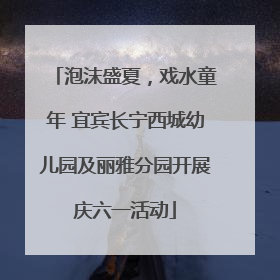 泡沫盛夏，戏水童年 宜宾长宁西城幼儿园及丽雅分园开展庆六一活动