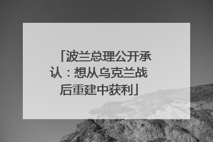 波兰总理公开承认：想从乌克兰战后重建中获利