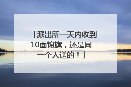 派出所一天内收到10面锦旗，还是同一个人送的！