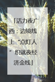 活力夜广西：边境线上“点灯人”织就夜经济金线