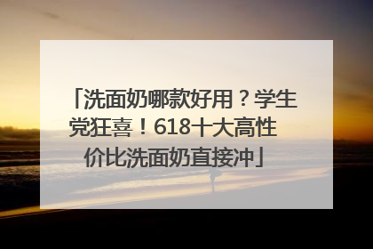 洗面奶哪款好用？学生党狂喜！618十大高性价比洗面奶直接冲
