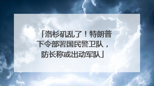 洛杉矶乱了！特朗普下令部署国民警卫队，防长称或出动军队