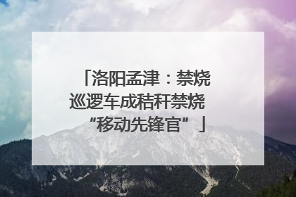 洛阳孟津：禁烧巡逻车成秸秆禁烧“移动先锋官”