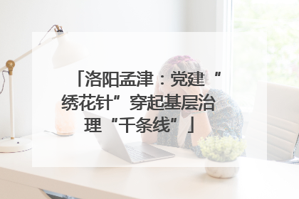 洛阳孟津：党建“绣花针”穿起基层治理“千条线”
