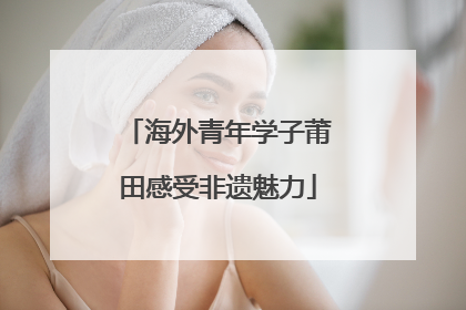 海外青年学子莆田感受非遗魅力