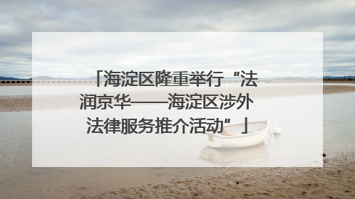 海淀区隆重举行“法润京华——海淀区涉外法律服务推介活动”
