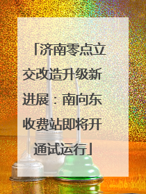 济南零点立交改造升级新进展：南向东收费站即将开通试运行