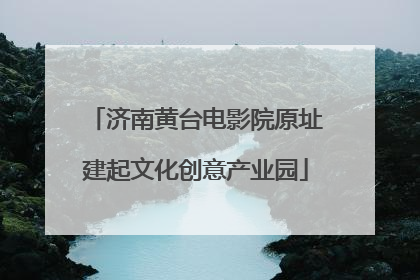 济南黄台电影院原址建起文化创意产业园