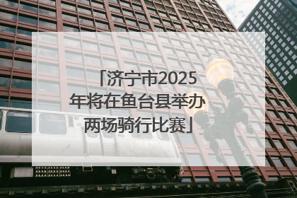 济宁市2025年将在鱼台县举办两场骑行比赛
