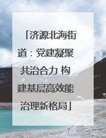 济源北海街道：党建凝聚共治合力 构建基层高效能治理新格局